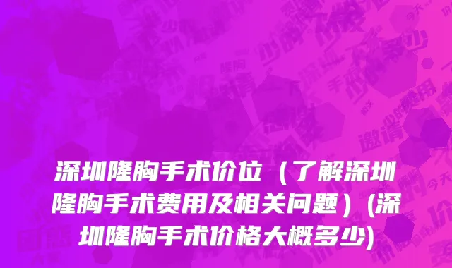 深圳隆胸手术价位（了解深圳隆胸手术费用及相关问题）(深圳隆胸手术价格大概多少)