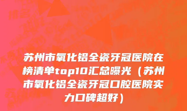 苏州市氧化铝全瓷牙冠医院在榜清单top10汇总曝光（苏州市氧化铝全瓷牙冠口腔医院实力口碑超好）