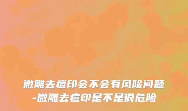 微雕去痘印会不会有风险问题-微雕去痘印是不是很危险