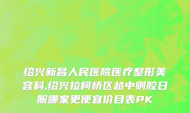绍兴新昌人民医院医疗整形美容科,绍兴拉柯桥区越中则腔日服哪家更便宜价目表PK