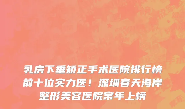 乳房下垂矫正手术医院排行榜前十位实力医!深圳春天海岸整形美容医院常年上榜