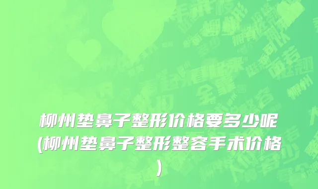 柳州垫鼻子整形价格要多少呢(柳州垫鼻子整形整容手术价格)