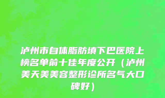 泸州市自体脂肪填下巴医院上榜名单前十佳年度公开（泸州美天美美容整形诊所名气大口碑好）
