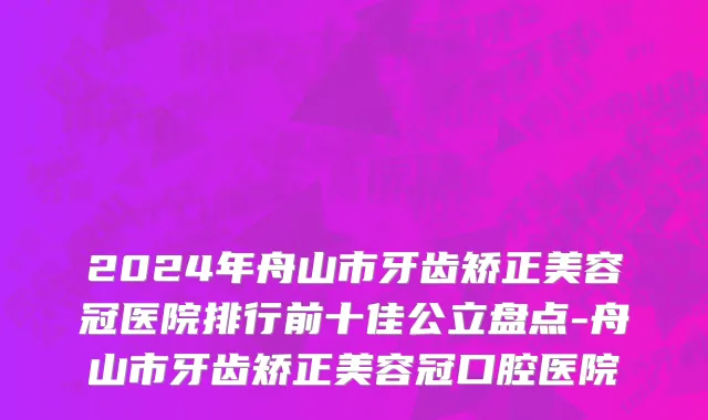 2024年舟山市牙齿矫正美容冠医院排行前十佳公立盘点-舟山市牙齿矫正美容冠口腔医院