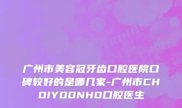 广州市美容冠牙齿口腔医院口碑较好的是哪几家-广州市CHOIYOONHO口腔医生