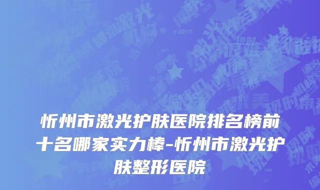 忻州市激光护肤医院排名榜前十名哪家实力棒-忻州市激光护肤整形医院