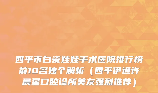 四平市白瓷娃娃手术医院排行榜前10名独个解析（四平伊通许晨星口腔诊所美友强烈推荐）
