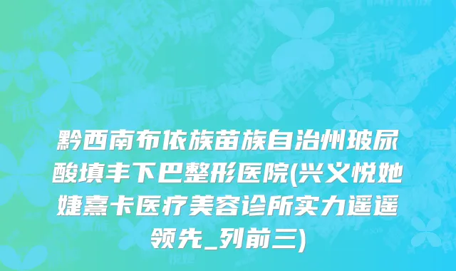 黔西南布依族苗族自治州玻尿酸填丰下巴整形医院(兴义悦她婕熹卡医疗美容诊所实力遥遥领先_列前三)