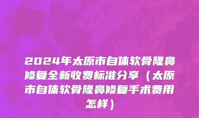 2024年太原市自体软骨隆鼻修复全新收费标准分享（太原市自体软骨隆鼻修复手术费用怎样）
