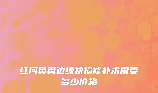 红河鼻翼边缘缺损修补术需要多少价格