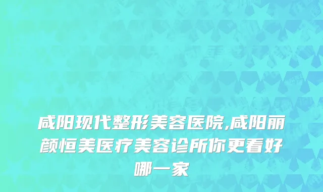 咸阳现代整形美容医院,咸阳丽颜恒美医疗美容诊所你更看好哪一家
