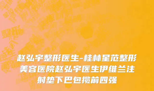 赵弘宇整形医生-桂林星范整形美容医院赵弘宇医生伊维兰注射垫下巴包揽前四强