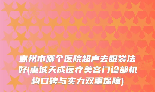 惠州市哪个医院超声去眼袋法好(惠城天成医疗美容门诊部机构口碑与实力双重保障)
