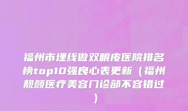 福州市埋线做双眼皮医院排名榜top10强良心表更新（福州靓颜医疗美容门诊部不容错过）