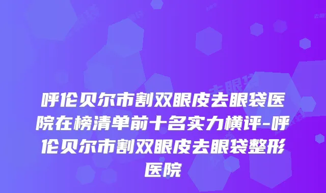 呼伦贝尔市割双眼皮去眼袋医院在榜清单前十名实力横评-呼伦贝尔市割双眼皮去眼袋整形医院
