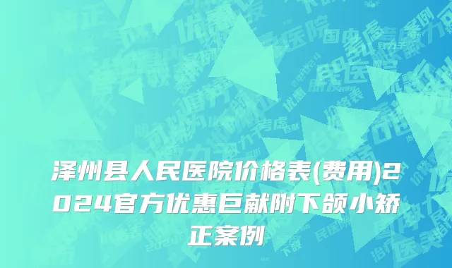 泽州县人民医院价格表(费用)2024官方优惠巨献附下颌小矫正案例