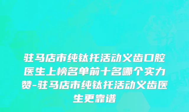 驻马店市纯钛托活动义齿口腔医生上榜名单前十名哪个实力赞-驻马店市纯钛托活动义齿医生更靠谱