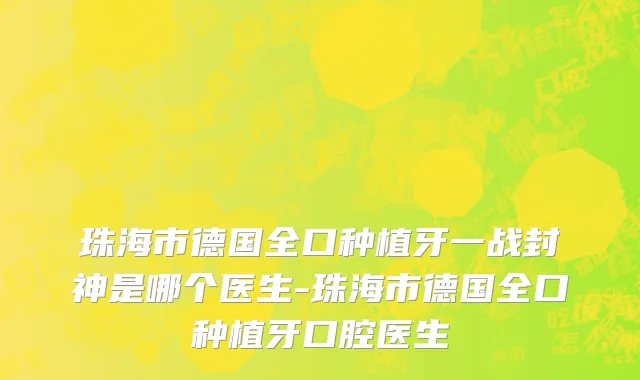 珠海市德国全口种植牙一战封神是哪个医生-珠海市德国全口种植牙口腔医生