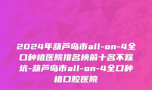2024年葫芦岛市all-on-4全口种植医院排名榜前十名不踩坑-葫芦岛市all-on-4全口种植口腔医院