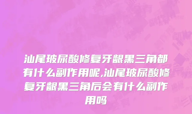 汕尾玻尿酸修复牙龈黑三角都有什么副作用呢,汕尾玻尿酸修复牙龈黑三角后会有什么副作用吗