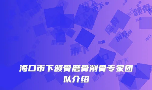 海口市下颌骨磨骨削骨专家团队介绍