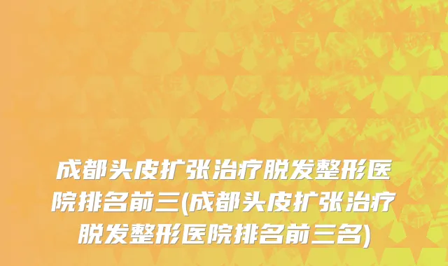 成都头皮扩张治疗脱发整形医院排名前三(成都头皮扩张治疗脱发整形医院排名前三名)