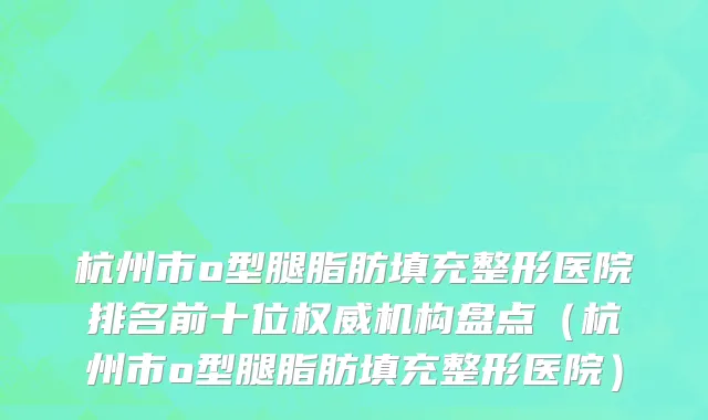 杭州市o型腿脂肪填充整形医院排名前十位权威机构盘点（杭州市o型腿脂肪填充整形医院）