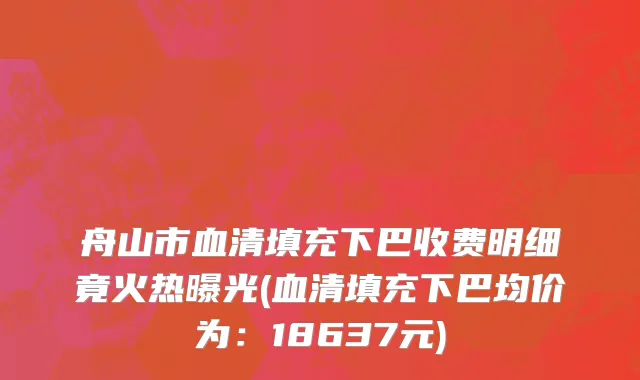 舟山市血清填充下巴收费明细竟火热曝光(血清填充下巴均价为：18637元)