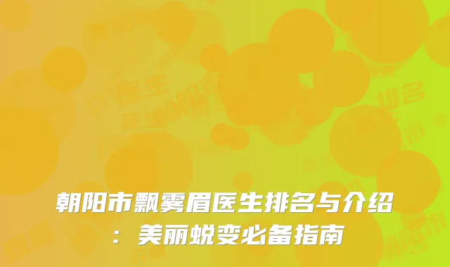 朝阳市飘雾眉医生排名与介绍：美丽蜕变必备指南