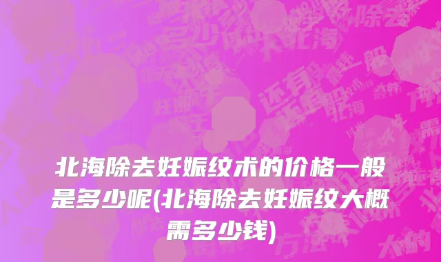 北海除去妊娠纹术的价格一般是多少呢(北海除去妊娠纹大概需多少钱)