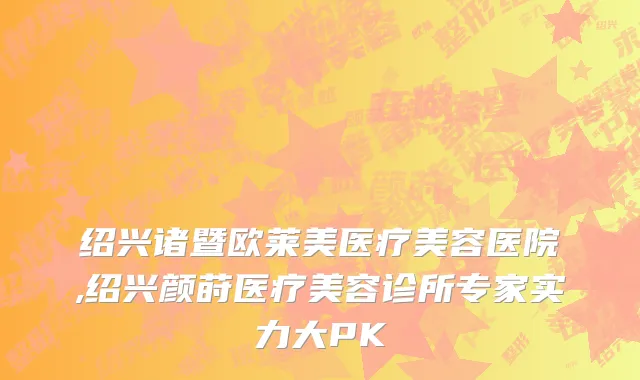 绍兴诸暨欧莱美医疗美容医院,绍兴颜莳医疗美容诊所专家实力大PK