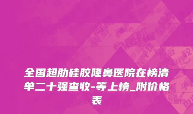 全国超肋硅胶隆鼻医院在榜清单二十强查收-等上榜_附价格表