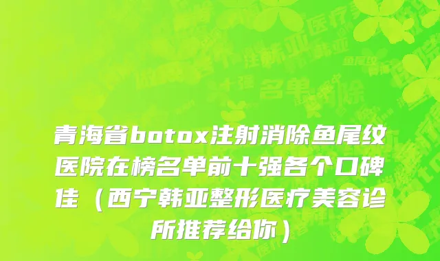 青海省botox注射消除鱼尾纹医院在榜名单前十强各个口碑佳（西宁韩亚整形医疗美容诊所推荐给你）