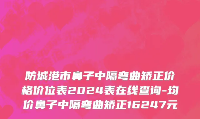 防城港市鼻子中隔弯曲矫正价格价位表2024表在线查询-均价鼻子中隔弯曲矫正16247元