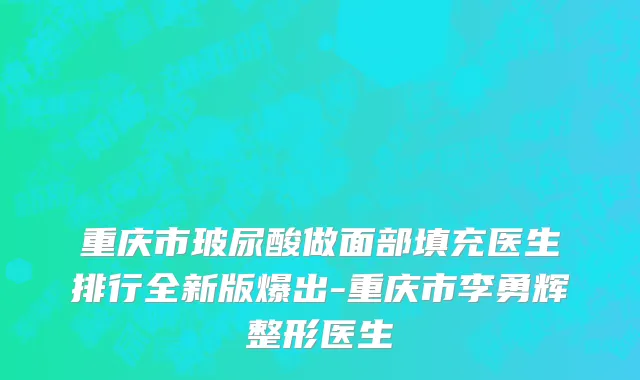 重庆市玻尿酸做面部填充医生排行全新版爆出-重庆市李勇辉整形医生