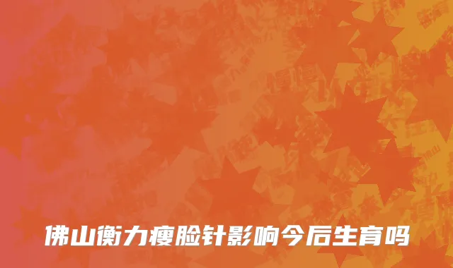 佛山衡力瘦脸针影响今后生育吗