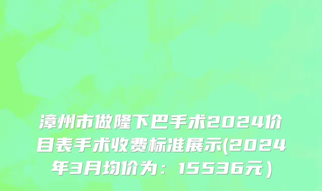 漳州市做隆下巴手术2024价目表手术收费标准展示(2024年3月均价为：15536元）