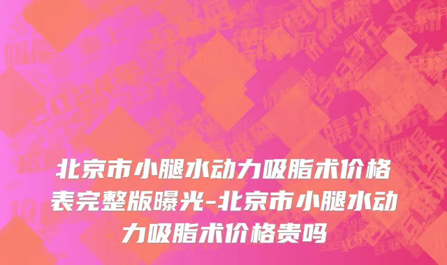 北京市小腿水动力吸脂术价格表完整版曝光-北京市小腿水动力吸脂术价格贵吗