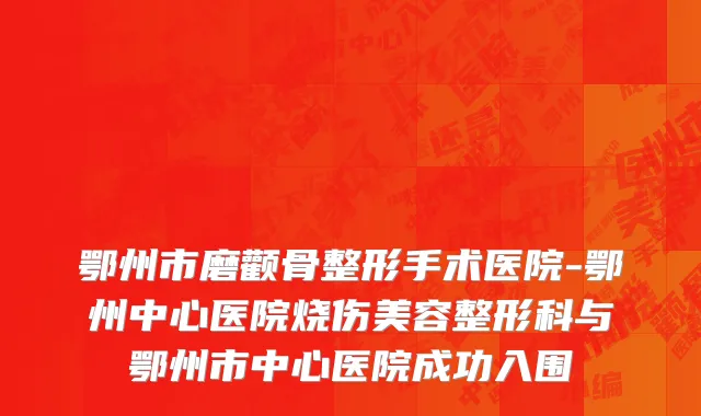 鄂州市磨颧骨整形手术医院-鄂州中心医院烧伤美容整形科与鄂州市中心医院成功入围