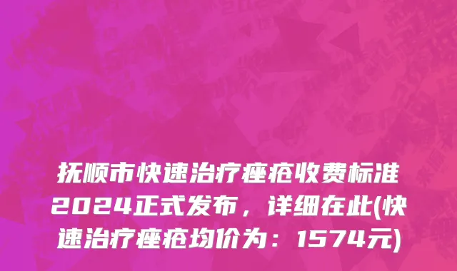 抚顺市快速治疗痤疮收费标准2024正式发布，详细在此(快速治疗痤疮均价为：1574元)