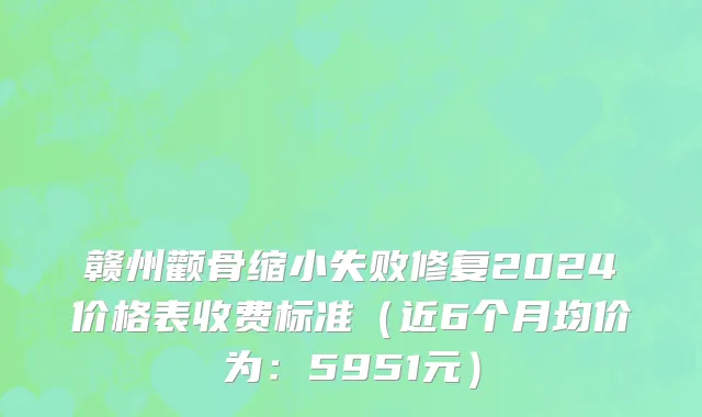 赣州颧骨缩小失败修复2024价格表收费标准（近6个月均价为：5951元）