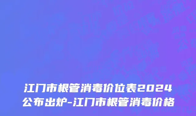 江门市根管消毒价位表2024公布出炉-江门市根管消毒价格