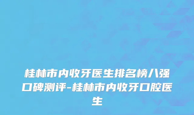 桂林市内收牙医生排名榜八强口碑测评-桂林市内收牙口腔医生