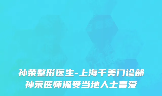 孙荣整形医生-上海千美门诊部孙荣医师深受当地人士喜爱