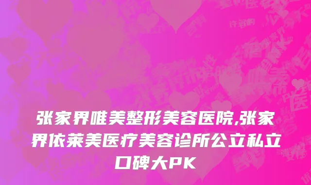 张家界唯美整形美容医院,张家界依莱美医疗美容诊所公立私立口碑大PK