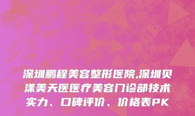 深圳鹏程美容整形医院,深圳贝漾美天医医疗美容门诊部技术实力、口碑评价、价格表PK