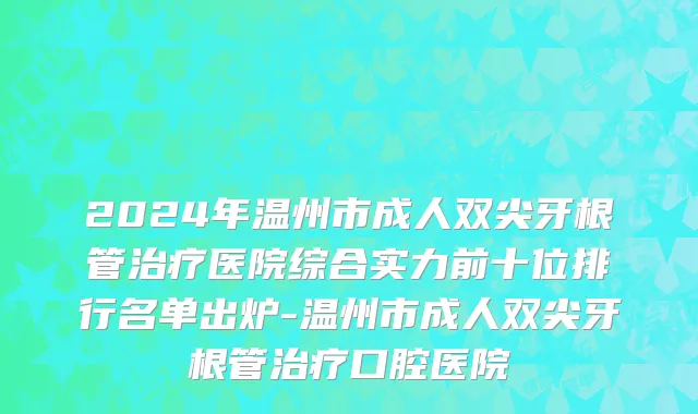 2024年温州市成人双尖牙根管治疗医院综合实力前十位排行名单出炉-温州市成人双尖牙根管治疗口腔医院