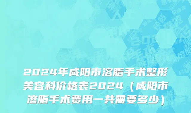 2024年咸阳市溶脂手术整形美容科价格表2024（咸阳市溶脂手术费用一共需要多少）