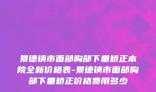 景德镇市面部胸部下垂矫正本院全新价格表-景德镇市面部胸部下垂矫正价格费用多少