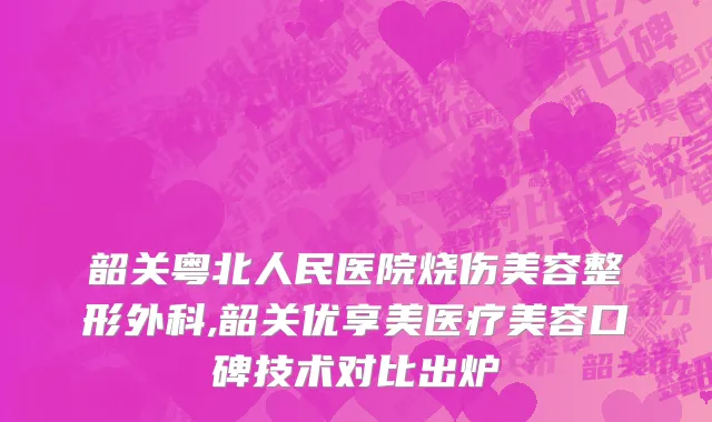 韶关粤北人民医院烧伤美容整形外科,韶关优享美医疗美容口碑技术对比出炉